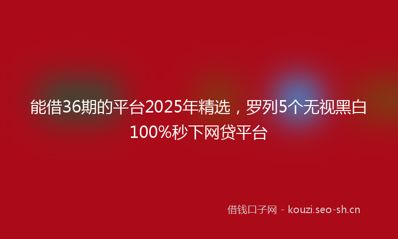 能借36期的平台2025年精选，罗列5个无视黑白100%秒下网贷平台