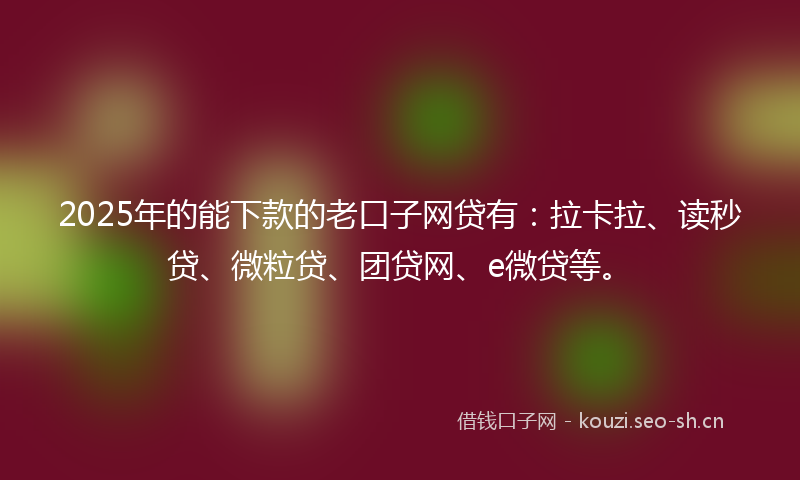 2025年的能下款的老口子网贷有：拉卡拉、读秒贷、微粒贷、团贷网、e微贷等。