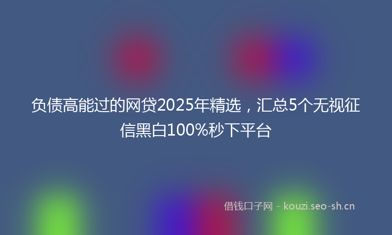 负债高能过的网贷2025年精选，汇总5个无视征信黑白100%秒下平台