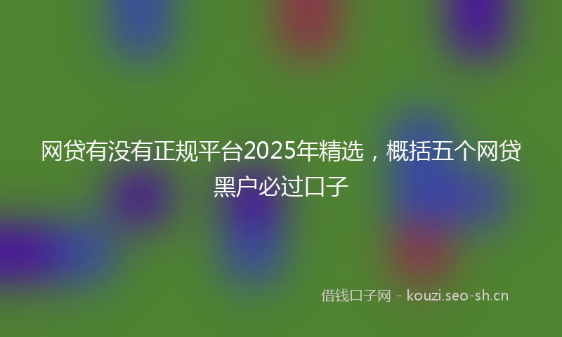 网贷有没有正规平台2025年精选，概括五个网贷黑户必过口子