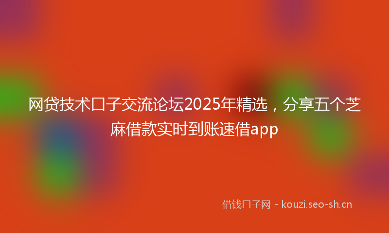 网贷技术口子交流论坛2025年精选，分享五个芝麻借款实时到账速借app