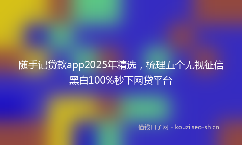 随手记贷款app2025年精选，梳理五个无视征信黑白100%秒下网贷平台