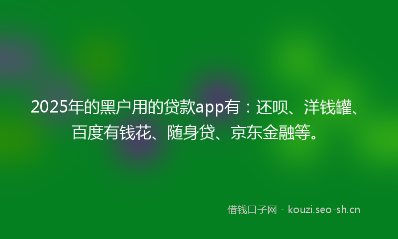 2025年的黑户用的贷款app有：还呗、洋钱罐、百度有钱花、随身贷、京东金融等。