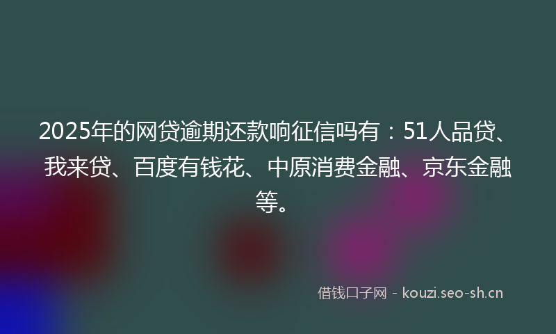 2025年的网贷逾期还款响征信吗有：51人品贷、我来贷、百度有钱花、中原消费金融、京东金融等。