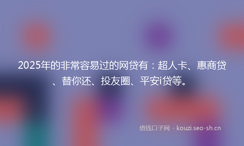 2025年的非常容易过的网贷有：超人卡、惠商贷、替你还、投友圈、平安i贷等。