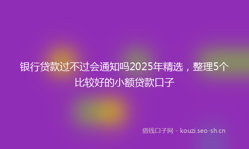 银行贷款过不过会通知吗2025年精选，整理5个比较好的小额贷款口子