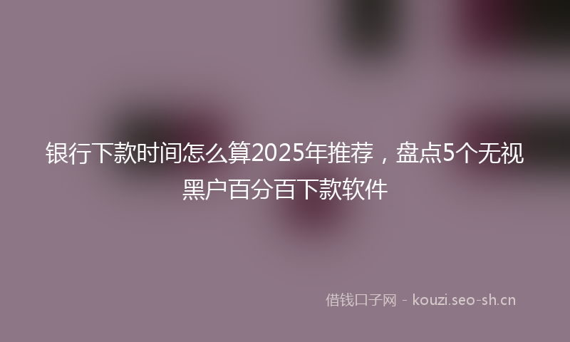 银行下款时间怎么算2025年推荐，盘点5个无视黑户百分百下款软件
