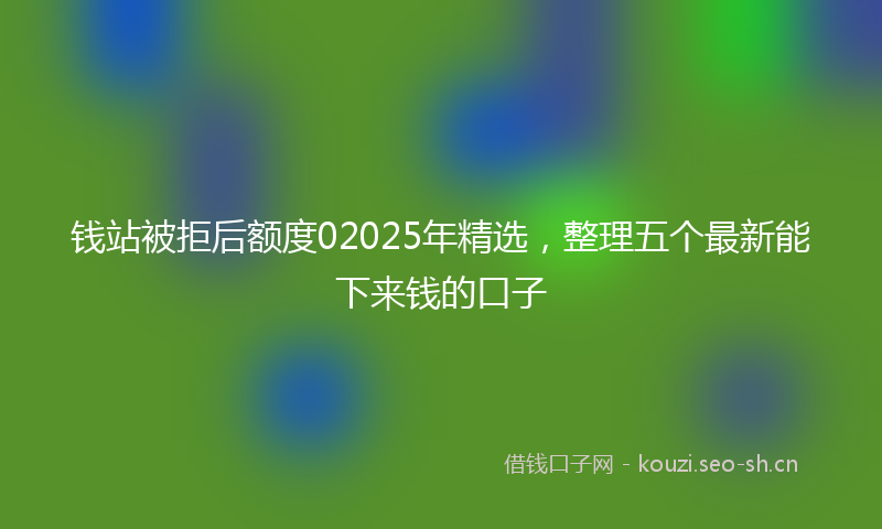 钱站被拒后额度02025年精选，整理五个最新能下来钱的口子