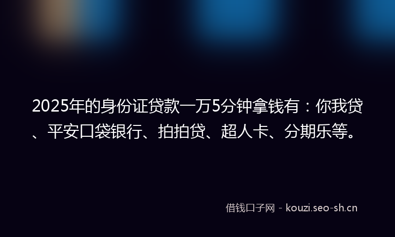 2025年的身份证贷款一万5分钟拿钱有：你我贷、平安口袋银行、拍拍贷、超人卡、分期乐等。