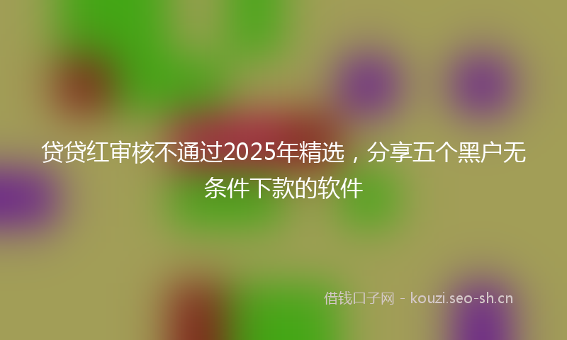 贷贷红审核不通过2025年精选，分享五个黑户无条件下款的软件