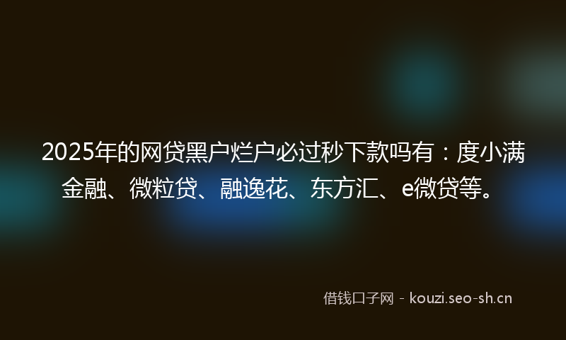 2025年的网贷黑户烂户必过秒下款吗有：度小满金融、微粒贷、融逸花、东方汇、e微贷等。