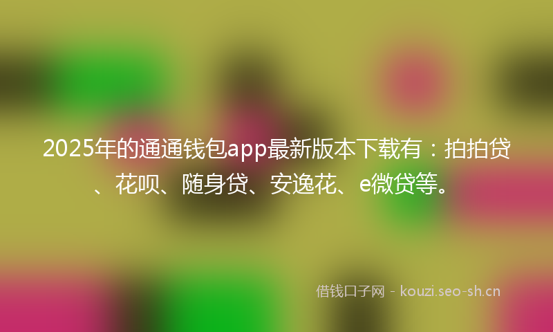 2025年的通通钱包app最新版本下载有：拍拍贷、花呗、随身贷、安逸花、e微贷等。