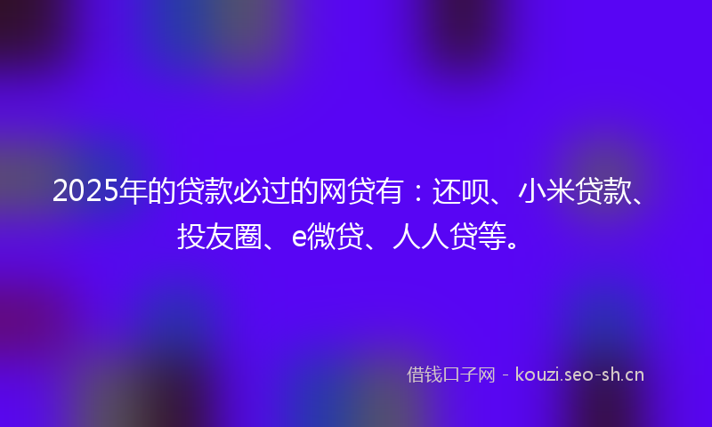 2025年的贷款必过的网贷有：还呗、小米贷款、投友圈、e微贷、人人贷等。