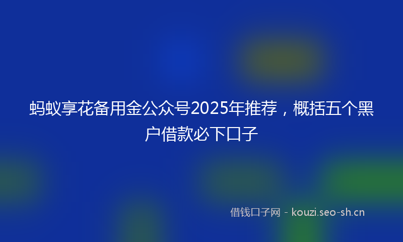 蚂蚁享花备用金公众号2025年推荐，概括五个黑户借款必下口子