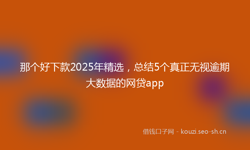 那个好下款2025年精选，总结5个真正无视逾期大数据的网贷app
