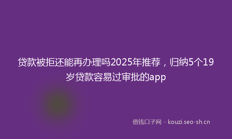 贷款被拒还能再办理吗2025年推荐，归纳5个19岁贷款容易过审批的app