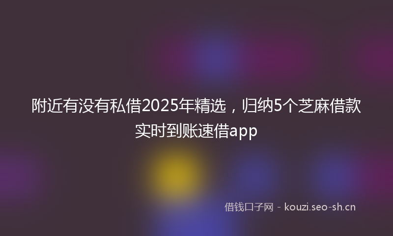 附近有没有私借2025年精选，归纳5个芝麻借款实时到账速借app