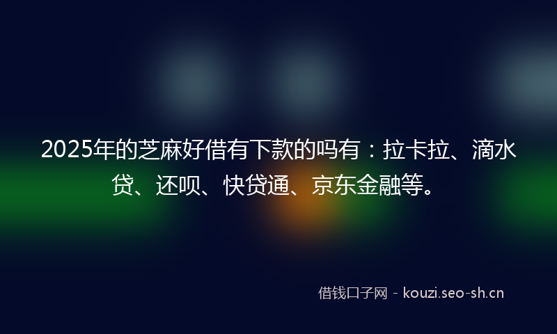 2025年的芝麻好借有下款的吗有：拉卡拉、滴水贷、还呗、快贷通、京东金融等。