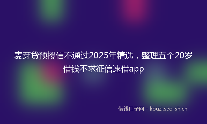 麦芽贷预授信不通过2025年精选，整理五个20岁借钱不求征信速借app