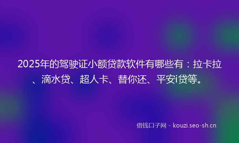 2025年的驾驶证小额贷款软件有哪些有：拉卡拉、滴水贷、超人卡、替你还、平安i贷等。