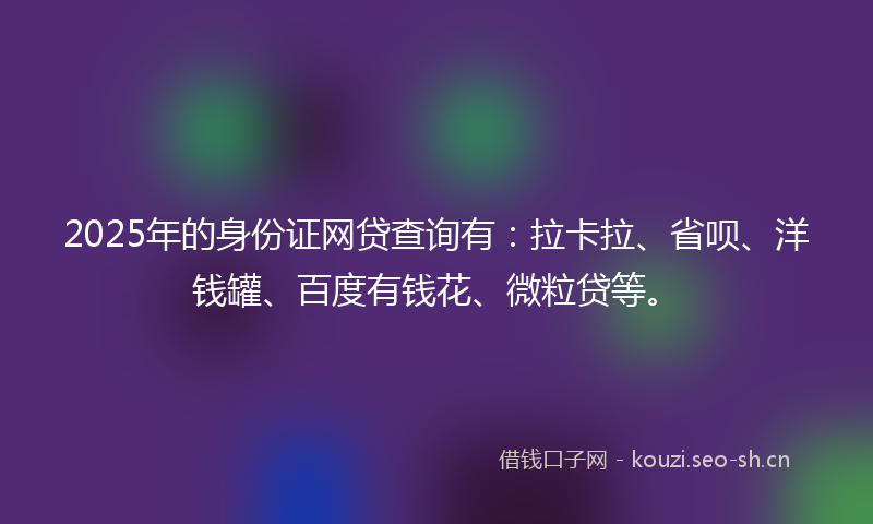 2025年的身份证网贷查询有：拉卡拉、省呗、洋钱罐、百度有钱花、微粒贷等。