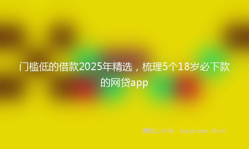 门槛低的借款2025年精选，梳理5个18岁必下款的网贷app