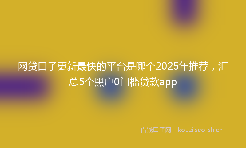网贷口子更新最快的平台是哪个2025年推荐，汇总5个黑户0门槛贷款app