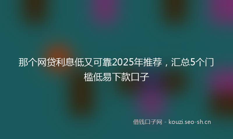 那个网贷利息低又可靠2025年推荐，汇总5个门槛低易下款口子