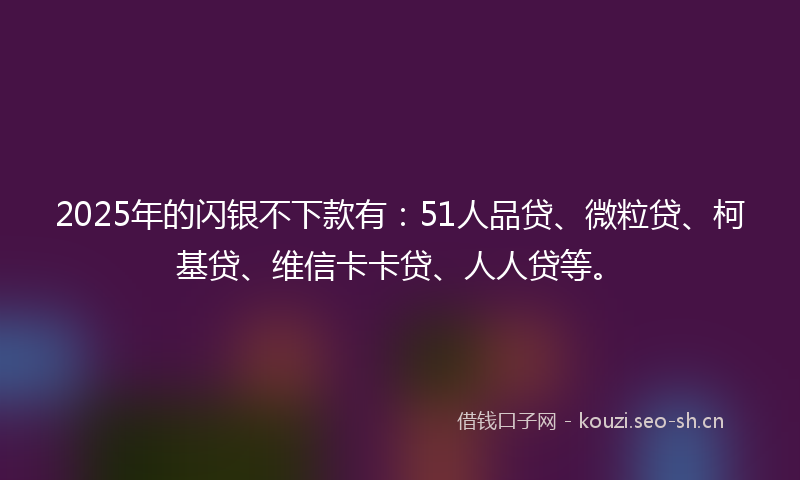 2025年的闪银不下款有：51人品贷、微粒贷、柯基贷、维信卡卡贷、人人贷等。