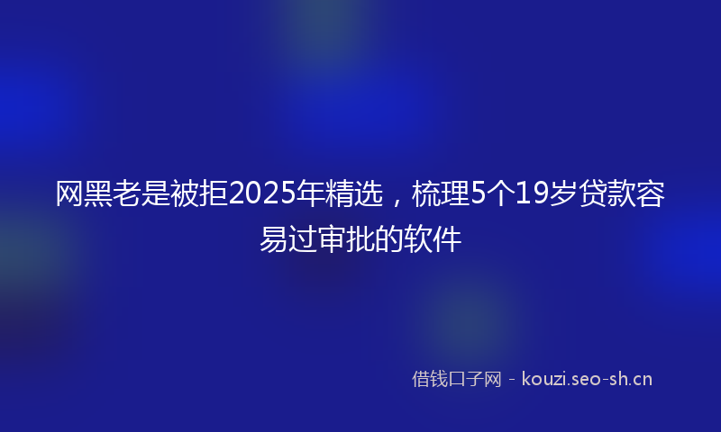 网黑老是被拒2025年精选，梳理5个19岁贷款容易过审批的软件