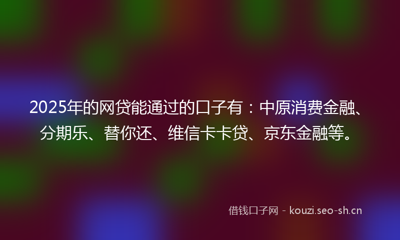 2025年的网贷能通过的口子有：中原消费金融、分期乐、替你还、维信卡卡贷、京东金融等。