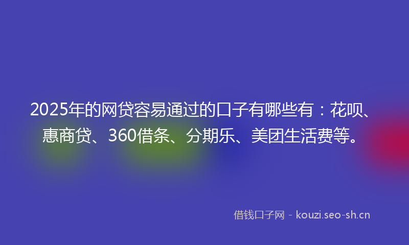 2025年的网贷容易通过的口子有哪些有：花呗、惠商贷、360借条、分期乐、美团生活费等。