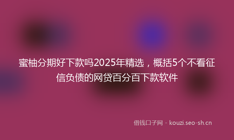 蜜柚分期好下款吗2025年精选，概括5个不看征信负债的网贷百分百下款软件