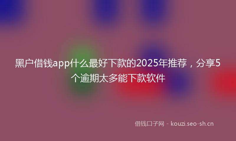 黑户借钱app什么最好下款的2025年推荐，分享5个逾期太多能下款软件