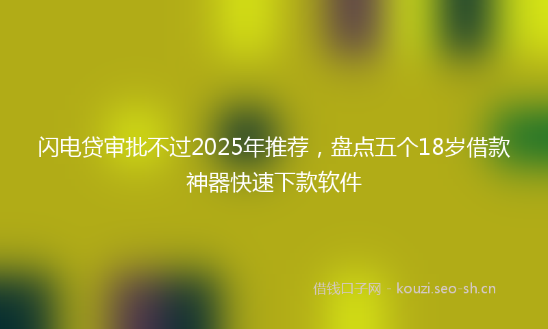 闪电贷审批不过2025年推荐，盘点五个18岁借款神器快速下款软件