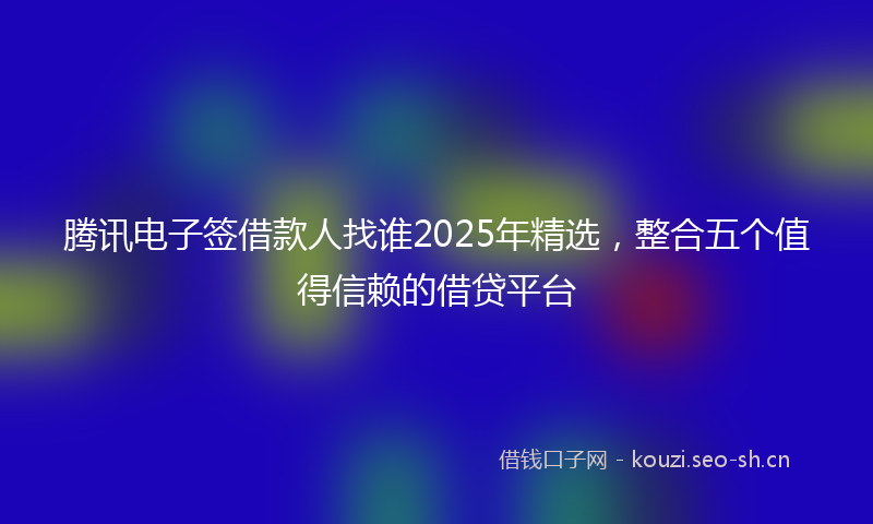 腾讯电子签借款人找谁2025年精选，整合五个值得信赖的借贷平台