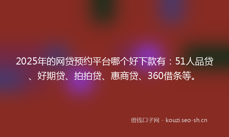 2025年的网贷预约平台哪个好下款有：51人品贷、好期贷、拍拍贷、惠商贷、360借条等。