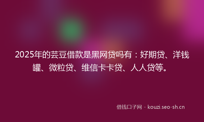 2025年的芸豆借款是黑网贷吗有：好期贷、洋钱罐、微粒贷、维信卡卡贷、人人贷等。