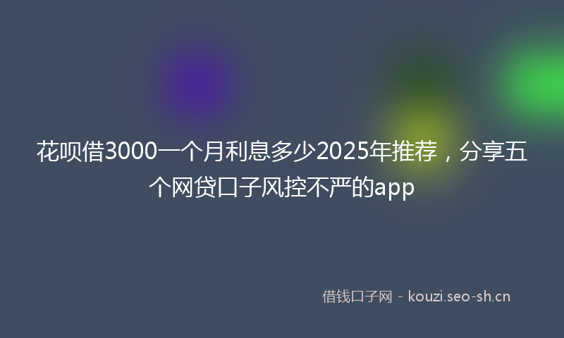 花呗借3000一个月利息多少2025年推荐，分享五个网贷口子风控不严的app