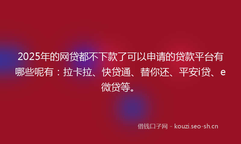 2025年的网贷都不下款了可以申请的贷款平台有哪些呢有：拉卡拉、快贷通、替你还、平安i贷、e微贷等。