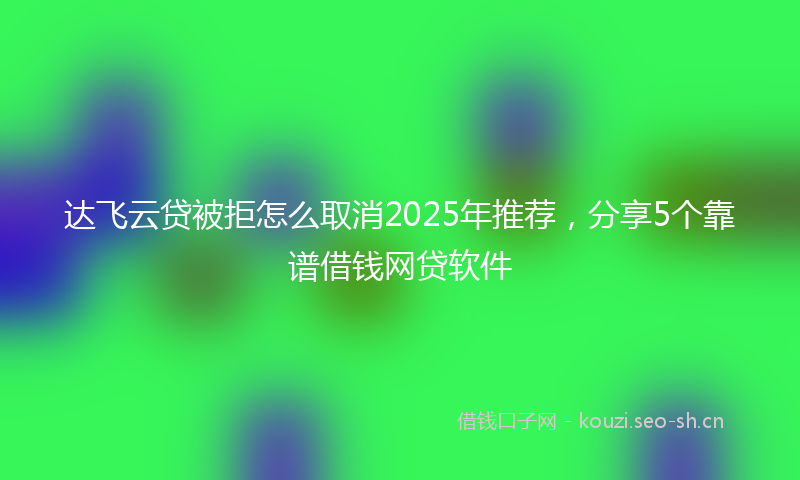 达飞云贷被拒怎么取消2025年推荐，分享5个靠谱借钱网贷软件