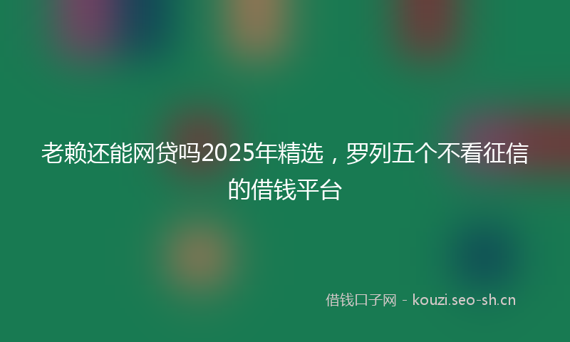 老赖还能网贷吗2025年精选，罗列五个不看征信的借钱平台