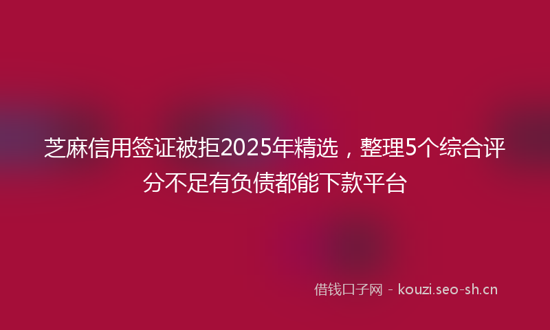 芝麻信用签证被拒2025年精选，整理5个综合评分不足有负债都能下款平台