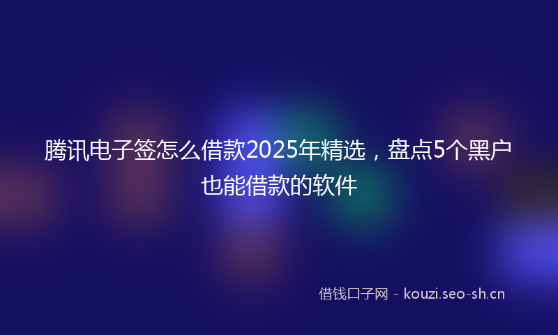 腾讯电子签怎么借款2025年精选，盘点5个黑户也能借款的软件