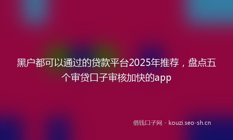 黑户都可以通过的贷款平台2025年推荐，盘点五个审贷口子审核加快的app