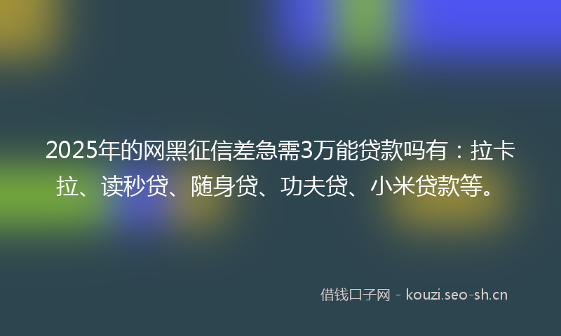 2025年的网黑征信差急需3万能贷款吗有：拉卡拉、读秒贷、随身贷、功夫贷、小米贷款等。