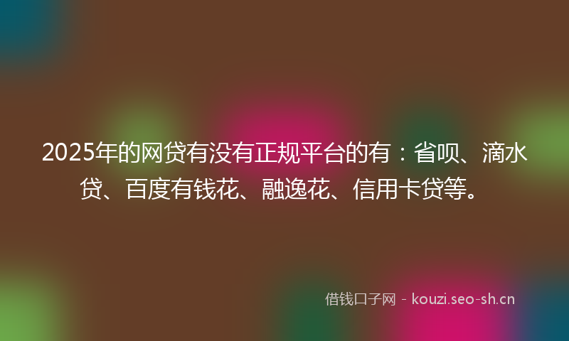 2025年的网贷有没有正规平台的有：省呗、滴水贷、百度有钱花、融逸花、信用卡贷等。