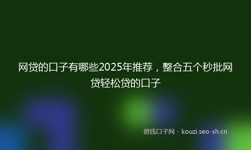 网贷的口子有哪些2025年推荐，整合五个秒批网贷轻松贷的口子