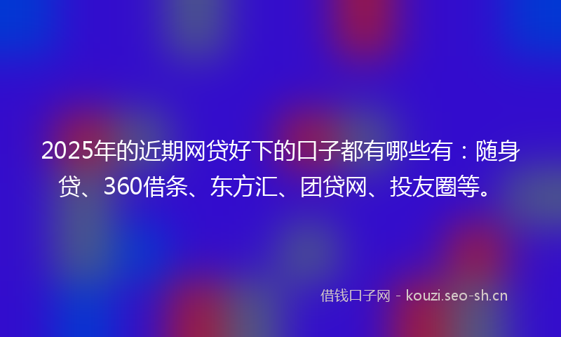 2025年的近期网贷好下的口子都有哪些有:随身贷、360借条、东方汇、团贷网、投友圈等。