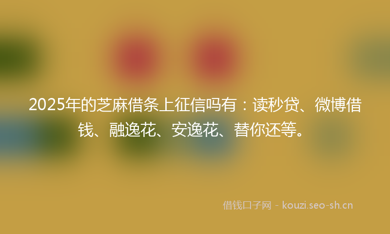 2025年的芝麻借条上征信吗有：读秒贷、微博借钱、融逸花、安逸花、替你还等。